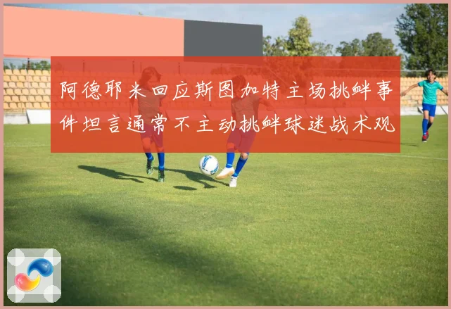 阿德耶米回应斯图加特主场挑衅事件坦言通常不主动挑衅球迷战术观察