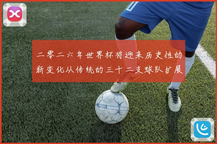 二零二六年世界杯将迎来历史性的新变化从传统的三十二支球队扩展数据研判