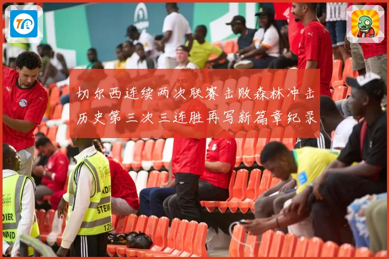 切尔西连续两次联赛击败森林冲击历史第三次三连胜再写新篇章纪录专题观察