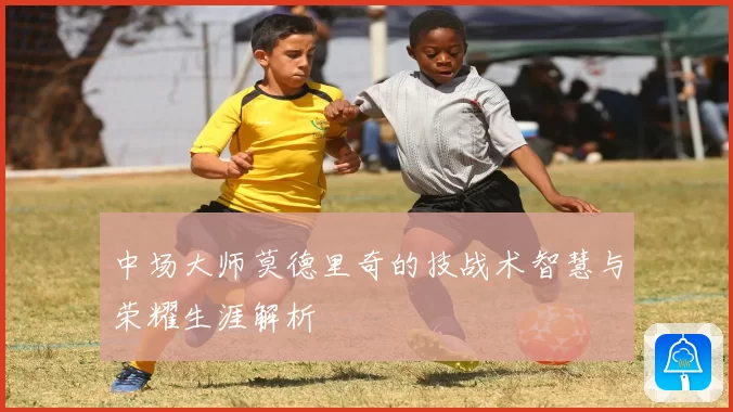 中场大师莫德里奇的技战术智慧与荣耀生涯解析