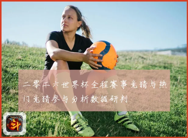 二零二六世界杯全程赛事竞猜与热门竞猜参与分析数据研判
