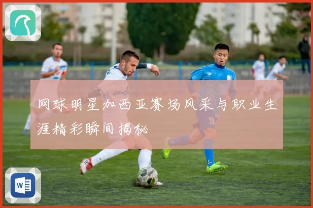网球明星加西亚赛场风采与职业生涯精彩瞬间揭秘