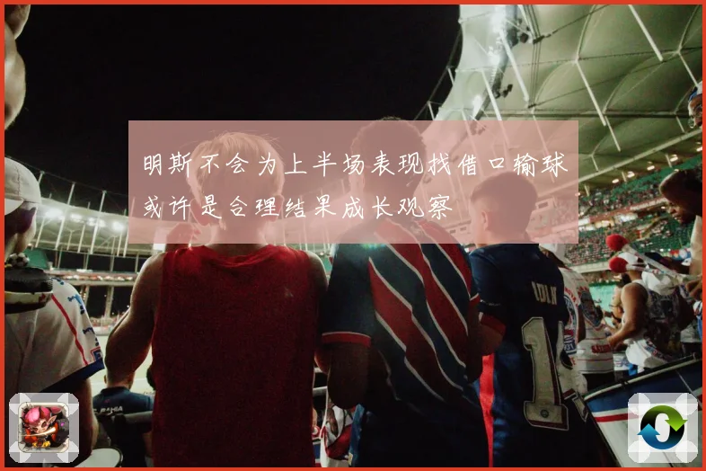 明斯不会为上半场表现找借口输球或许是合理结果成长观察