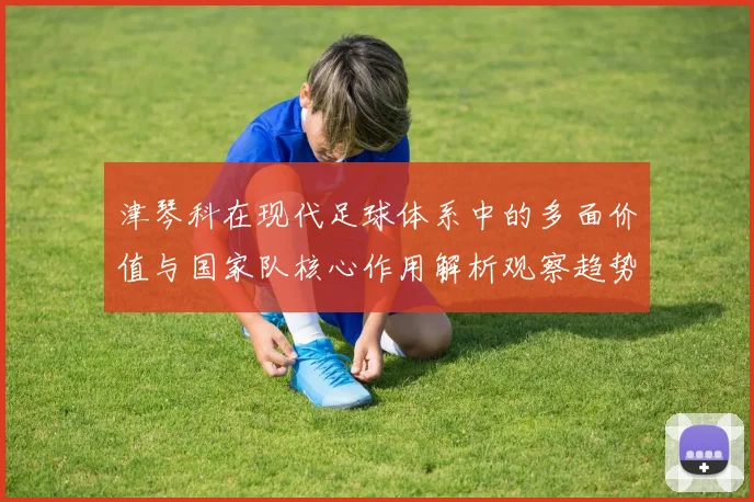 津琴科在现代足球体系中的多面价值与国家队核心作用解析观察趋势