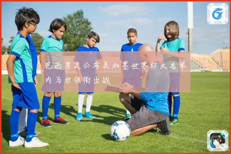 巴西男足公布美加墨世界杯大名单内马尔领衔出战