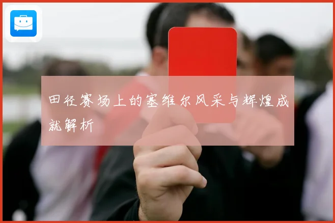 田径赛场上的塞维尔风采与辉煌成就解析