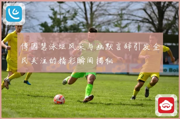 傅园慧泳坛风采与幽默言辞引发全民关注的精彩瞬间揭秘