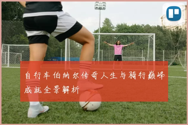 自行车伯纳尔传奇人生与骑行巅峰成就全景解析