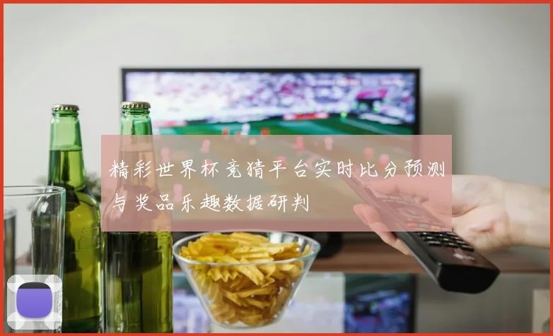 精彩世界杯竞猜平台实时比分预测与奖品乐趣数据研判
