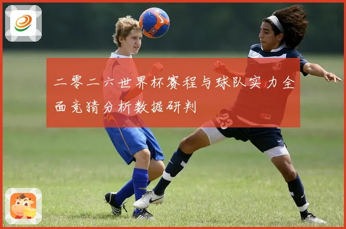 二零二六世界杯赛程与球队实力全面竞猜分析数据研判