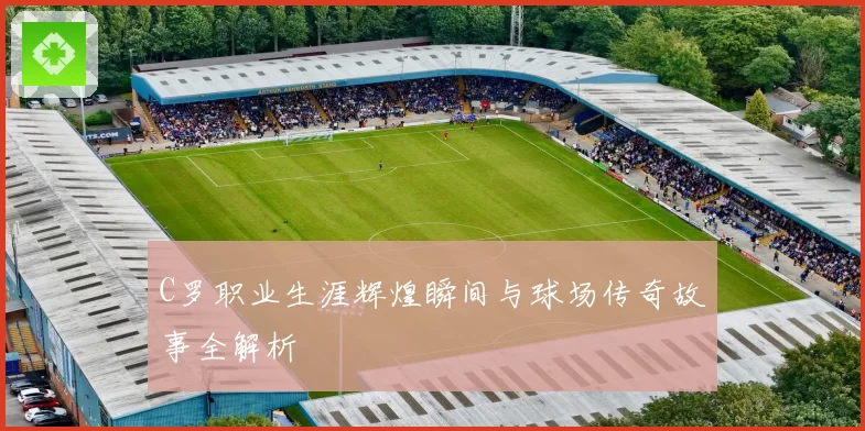 C罗职业生涯辉煌瞬间与球场传奇故事全解析