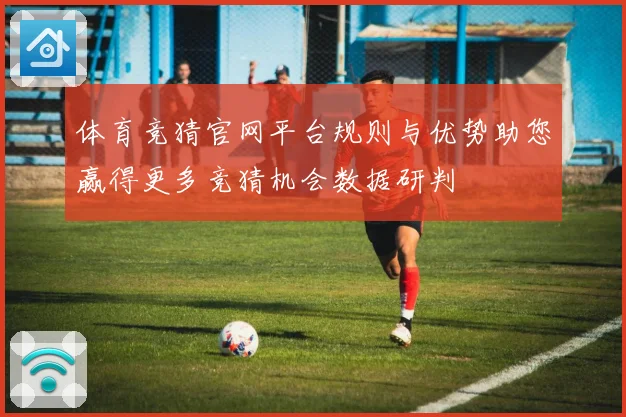 体育竞猜官网平台规则与优势助您赢得更多竞猜机会数据研判