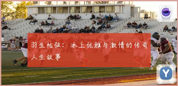 羽生结弦：冰上优雅与激情的传奇人生故事