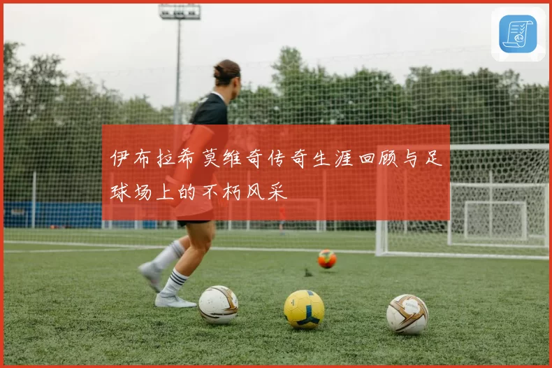 伊布拉希莫维奇传奇生涯回顾与足球场上的不朽风采