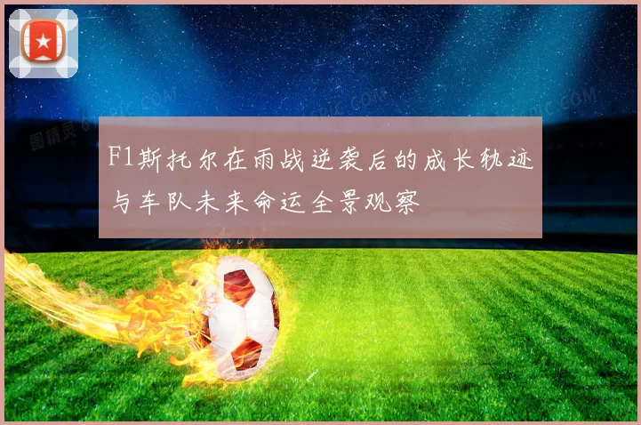 F1斯托尔在雨战逆袭后的成长轨迹与车队未来命运全景观察