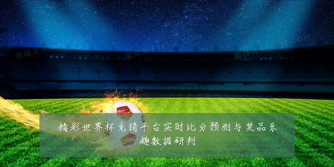 精彩世界杯竞猜平台实时比分预测与奖品乐趣数据研判