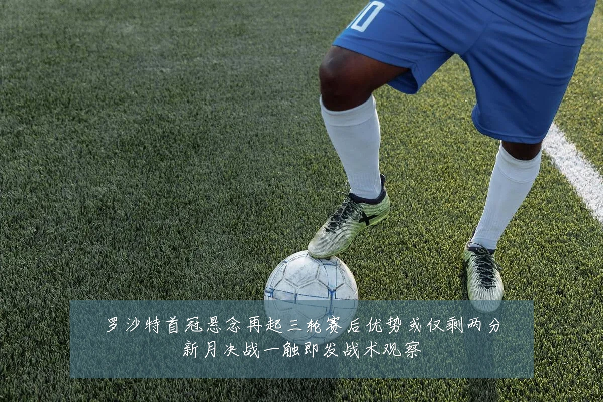 罗沙特首冠悬念再起三轮赛后优势或仅剩两分新月决战一触即发战术观察