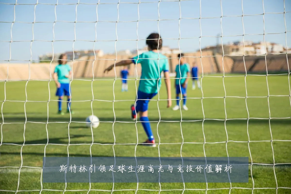 斯特林引领足球生涯高光与竞技价值解析