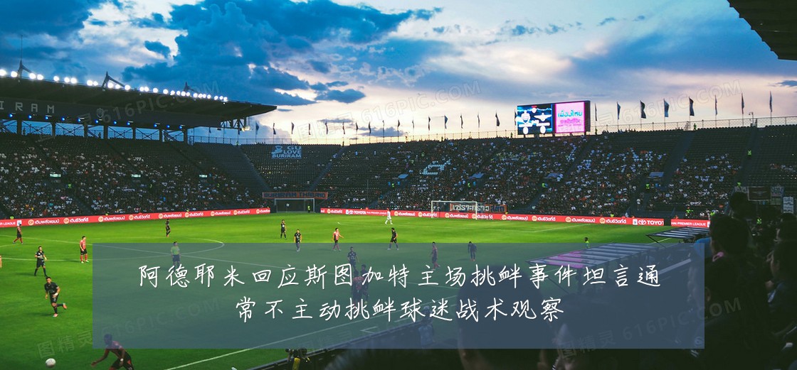 阿德耶米回应斯图加特主场挑衅事件坦言通常不主动挑衅球迷战术观察
