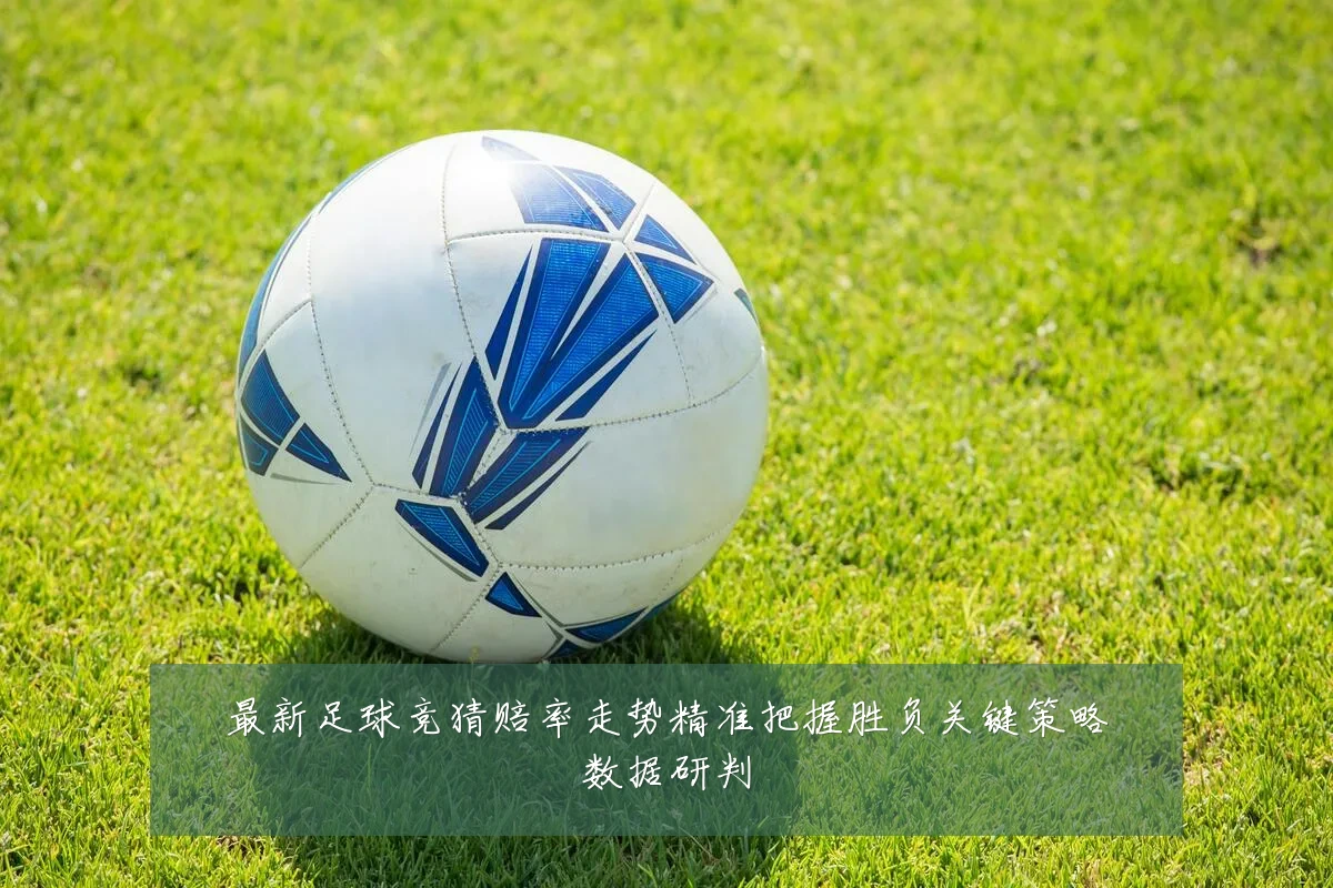 最新足球竞猜赔率走势精准把握胜负关键策略数据研判