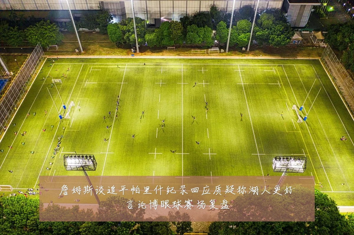 詹姆斯谈追平帕里什纪录回应质疑称湖人更好言论博眼球赛场复盘